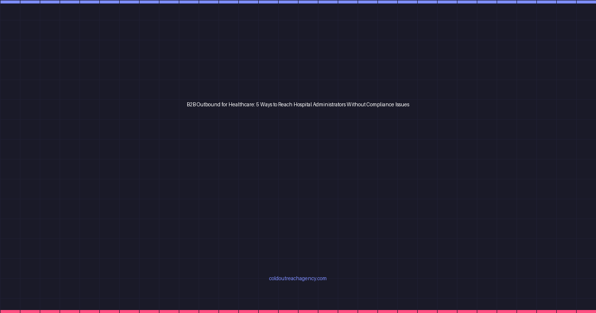 B2B Outbound for Healthcare: 5 Ways to Reach Hospital Administrators Without Compliance Issues