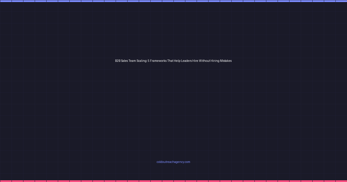 B2B Sales Team Scaling: 5 Frameworks That Help Leaders Hire Without Hiring Mistakes